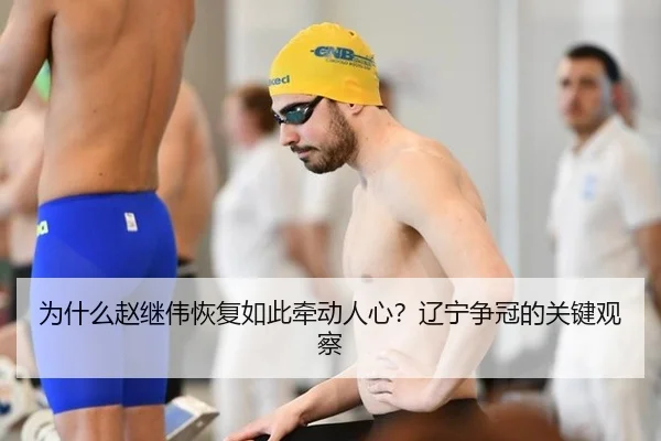 为什么赵继伟恢复如此牵动人心？辽宁争冠的关键观察